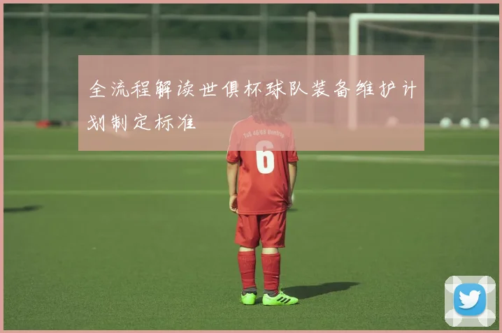 全流程解读世俱杯球队装备维护计划制定标准