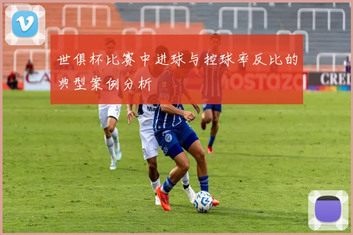 世俱杯比赛中进球与控球率反比的典型案例分析
