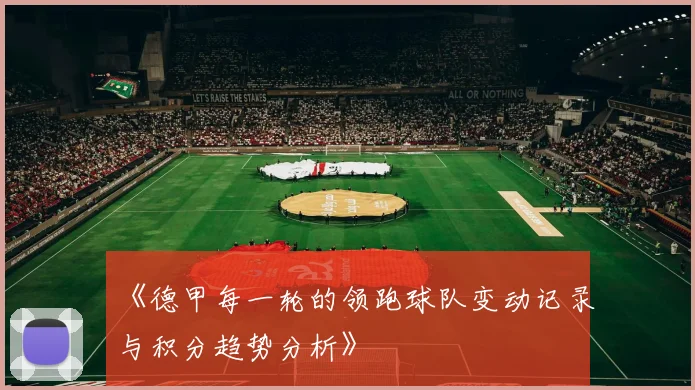 《德甲每一轮的领跑球队变动记录与积分趋势分析》