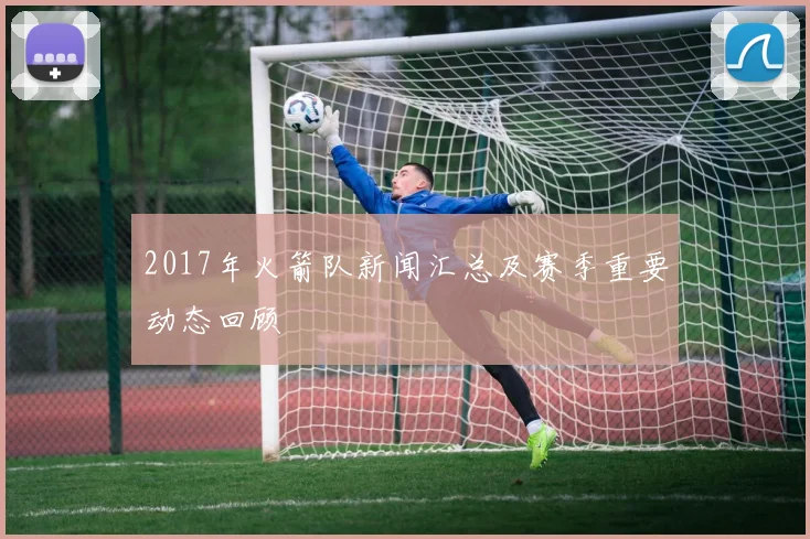 2017年火箭队新闻汇总及赛季重要动态回顾