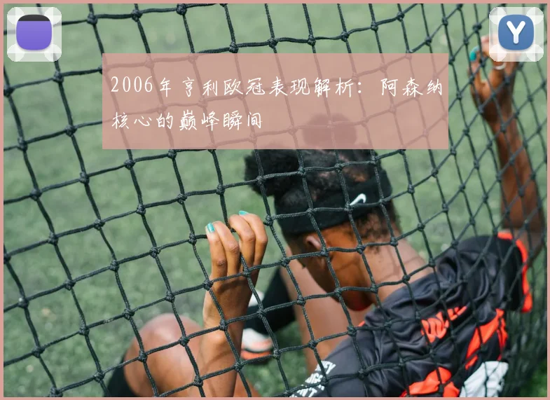 2006年亨利欧冠表现解析：阿森纳核心的巅峰瞬间