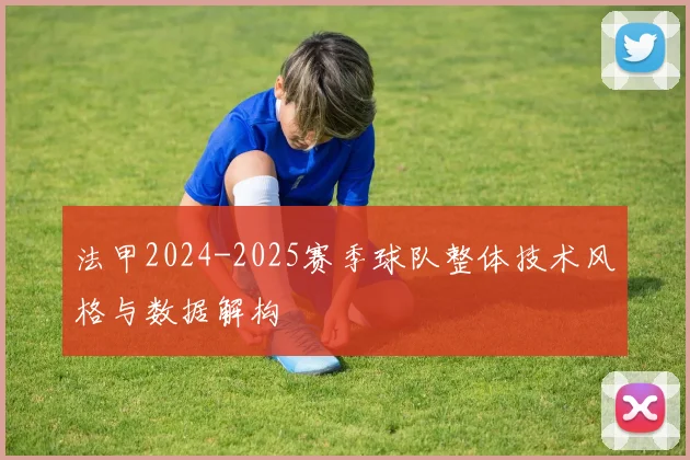 法甲2024-2025赛季球队整体技术风格与数据解构