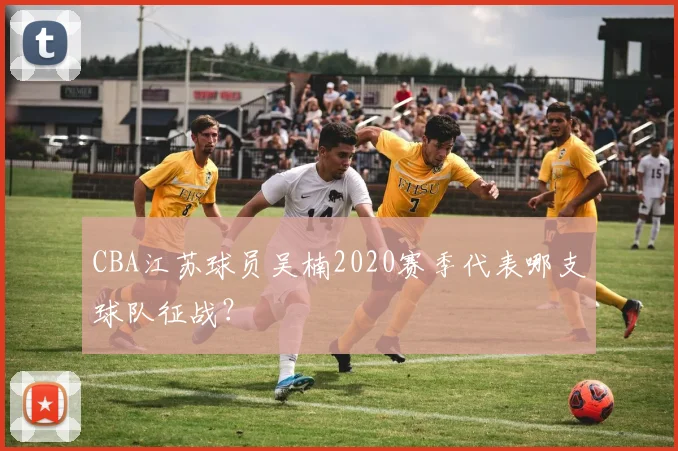 CBA江苏球员吴楠2020赛季代表哪支球队征战?