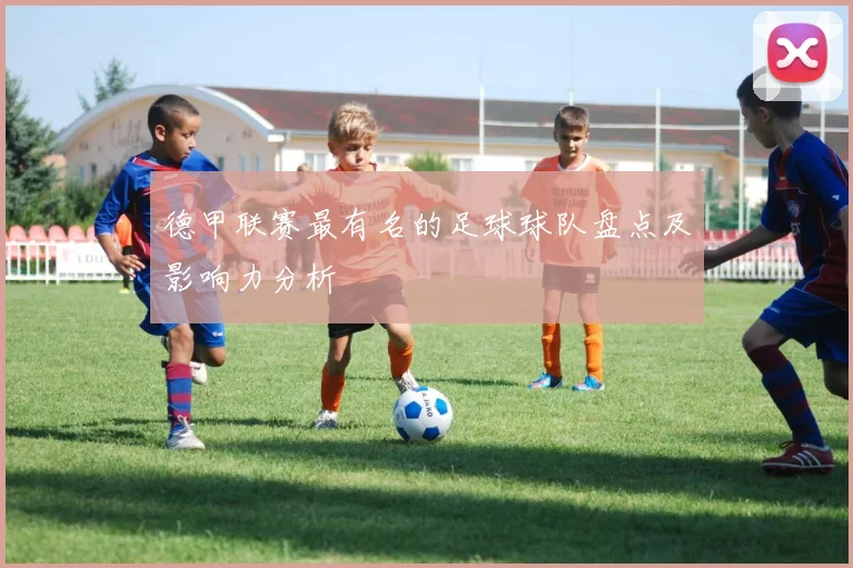 德甲联赛最有名的足球球队盘点及影响力分析