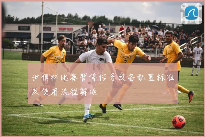 世俱杯比赛暂停信号设备配置标准及使用流程解读