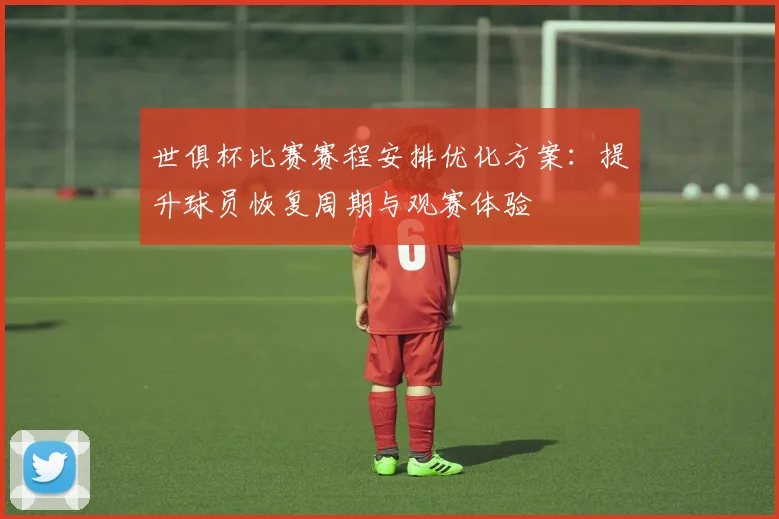 世俱杯比赛赛程安排优化方案：提升球员恢复周期与观赛体验