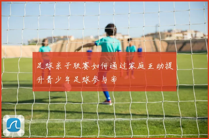 足球亲子联赛如何通过家庭互动提升青少年足球参与率
