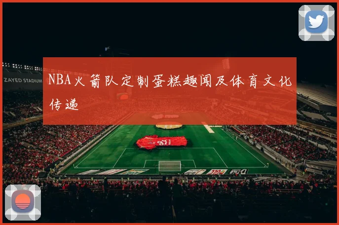 NBA火箭队定制蛋糕趣闻及体育文化传递