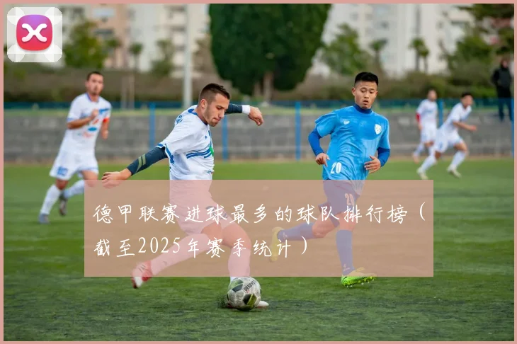 德甲联赛进球最多的球队排行榜（截至2025年赛季统计）