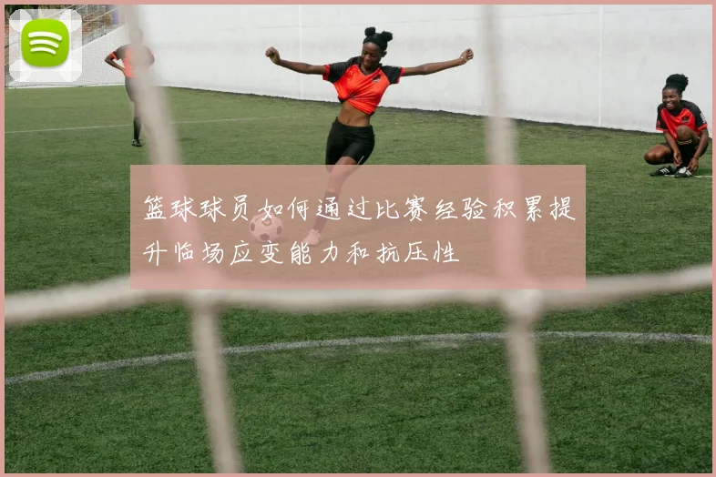 篮球球员如何通过比赛经验积累提升临场应变能力和抗压性
