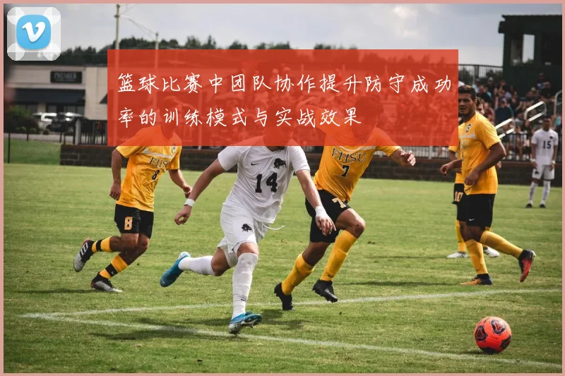 篮球比赛中团队协作提升防守成功率的训练模式与实战效果