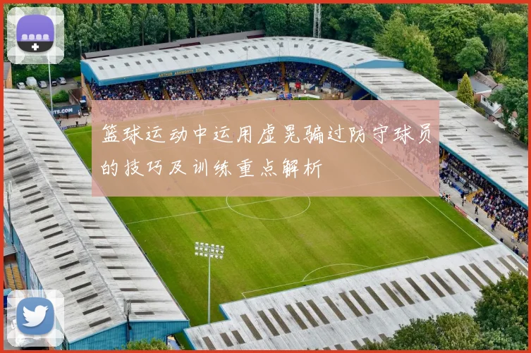 篮球运动中运用虚晃骗过防守球员的技巧及训练重点解析